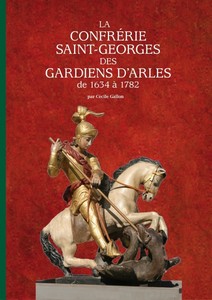 LA CONFRÉRIE SAINT-GEORGES DES GARDIENS D'ARLES DE 1634 A 1782-Cécile Gallon