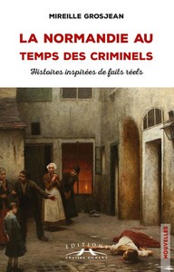 LA NORMANDIE AU TEMPS DES CRIMINELS : HISTOIRES INSPIREES DE FAITS REELS - M. Grosjean