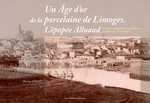 UN AGE D’OR DE LA PORCELAINE DE LIMOGES. L’EPOPEE ALLUAUD - T. Hirat